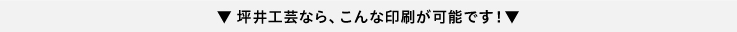 坪井工芸ならこんな印刷が可能です